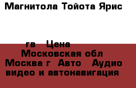 Магнитола Тойота Ярис 2008гв › Цена ­ 1 000 - Московская обл., Москва г. Авто » Аудио, видео и автонавигация   . Московская обл.,Москва г.